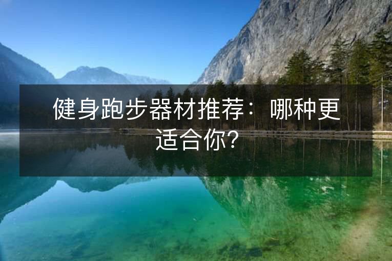 健身跑步器材推荐：哪种更适合你？